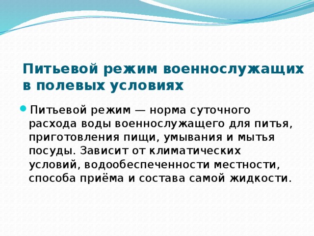 Питьевой режим военнослужащих в полевых условиях Питьевой режим — норма суточного расхода воды военнослужащего для питья, приготовления пищи, умывания и мытья посуды. Зависит от климатических условий, водообеспеченности местности, способа приёма и состава самой жидкости. 