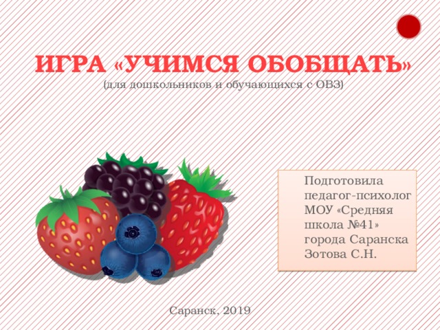 ИГРА «УЧИМСЯ ОБОБЩАТЬ»  (для дошкольников и обучающихся с ОВЗ) Подготовила педагог-психолог МОУ «Средняя школа №41» города Саранска Зотова С.Н. Саранск, 2019 