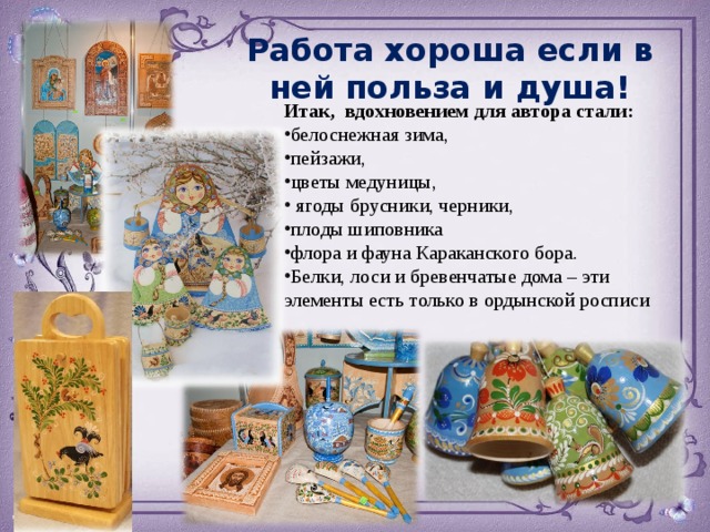 Работа хороша если в ней польза и душа! Итак, вдохновением для автора стали: белоснежная зима, пейзажи, цветы медуницы,  ягоды брусники, черники, плоды шиповника флора и фауна Караканского бора. Белки, лоси и бревенчатые дома – эти элементы есть только в ордынской росписи Шрифт –TagirCTT  http://rinam-style.livejournal.com/23342.html http://www.susun.ru/photo/6821  