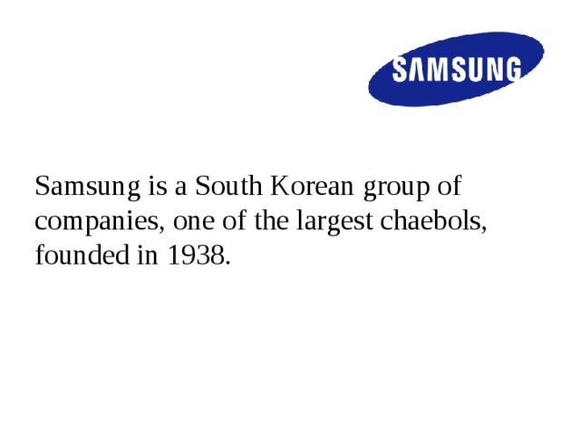 Samsung is a South Korean group of companies, one of the largest chaebols, founded in 1938.  