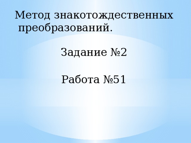 Метод знакотождественных  преобразований. Задание №2 Работа №51 