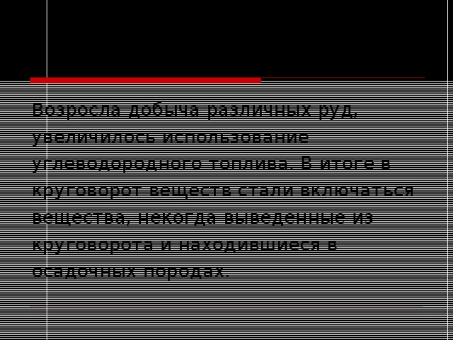 Возросла добыча различных руд, увеличилось использование углеводородного топлива. В итоге в круговорот веществ стали включаться вещества, некогда выведенные из круговорота и находившиеся в осадочных породах. 