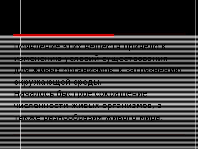 Появление этих веществ привело к изменению условий существования для живых организмов, к загрязнению окружающей среды. Началось быстрое сокращение численности живых организмов, а также разнообразия живого мира. 