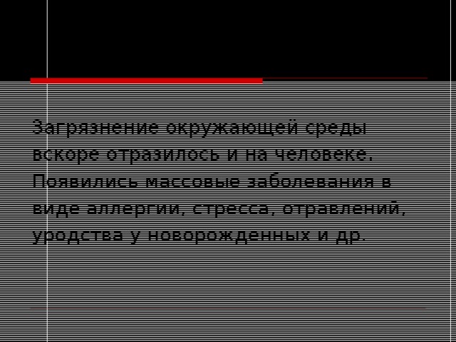 Загрязнение окружающей среды вскоре отразилось и на человеке. Появились массовые заболевания в виде аллергии, стресса, отравлений, уродства у новорожденных и др. 