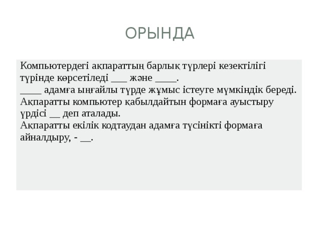 орында Компьютердегі ақпараттың барлық түрлері кезектілігі түрінде көрсетіледі ___ және ____. ____ адамға ыңғайлы түрде жұмыс істеуге мүмкіндік береді. Ақпаратты компьютер қабылдайтын формаға ауыстыру үрдісі __ деп аталады. Ақпаратты екілік кодтаудан адамға түсінікті формаға айналдыру, - __. 