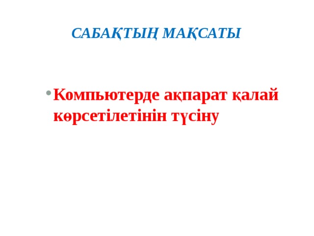 Сабақтың мақсаты Компьютерде ақпарат қалай көрсетілетінін түсіну 
