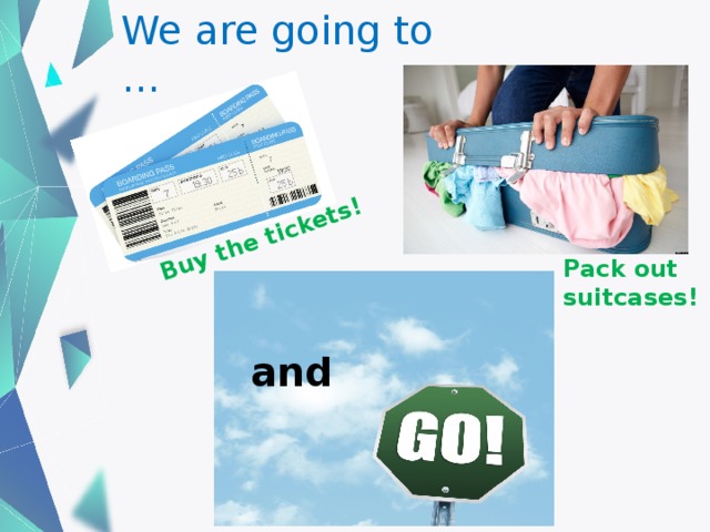 Buy the tickets! We are going to … Pack out suitcases! and 