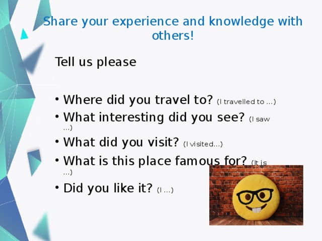 Share your experience and knowledge with others!   Tell us please Where did you travel to? (I travelled to …) What interesting did you see? (I saw …) What did you visit? (I visited…) What is this place famous for? (It is …) Did you like it? (I …) 