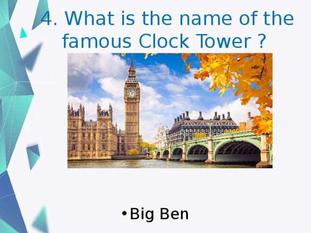 4. What is the name of the famous Clock Tower ? Big Ben 