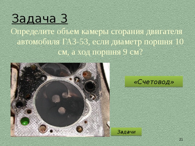 Задача 3 Определите объем камеры сгорания двигателя автомобиля ГАЗ-53, если диаметр поршня 10 см, а ход поршня 9 см? «Счетовод» Задачи