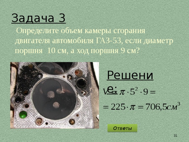 Задача 3  Определите объем камеры сгорания двигателя автомобиля ГАЗ-53, если диаметр поршня 10 см, а ход поршня 9 см? Решение: Ответы 30