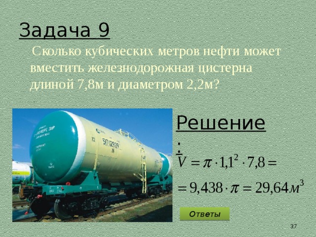 Задача 9  Сколько кубических метров нефти может вместить железнодорожная цистерна длиной 7,8м и диаметром 2,2м? Решение: Ответы 36