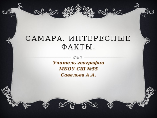 Самара. Интересные факты. Учитель географии МБОУ СШ №55 Савельев А.А. 