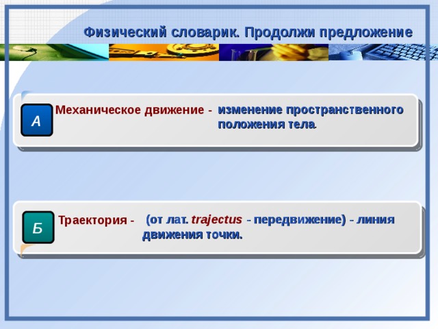 Физический словарик. Продолжи предложение изменение пространственного положения тела . Механическое движение - А  (от лат.  trajectus  -  передвижение) -  линия движения точки. Траектория - Б 3