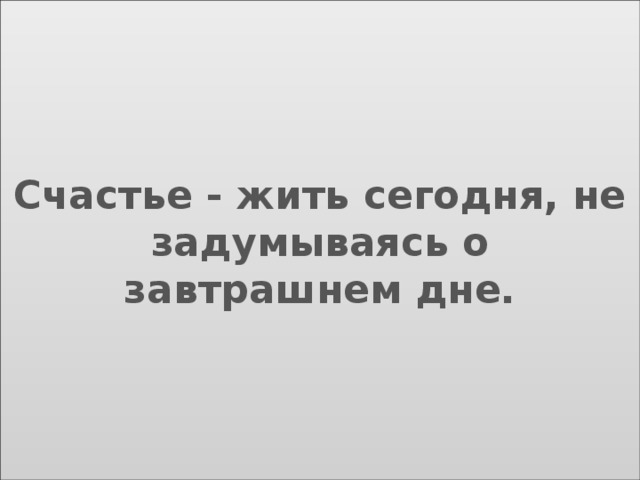 Счастье - жить сегодня, не задумываясь о завтрашнем дне. 