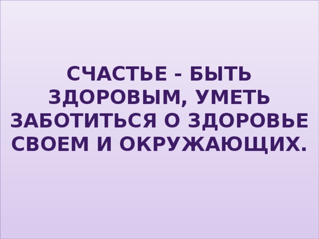 Счастье - быть здоровым, уметь заботиться о здоровье своем и окружающих.   