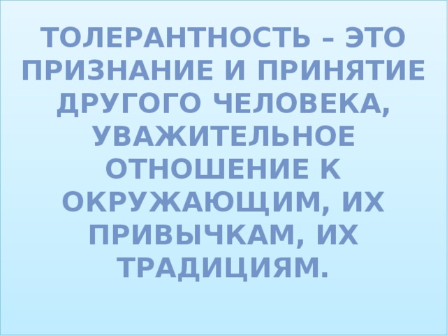 Толерантность – это признание и принятие другого человека, уважительное отношение к окружающим, их привычкам, их традициям.   