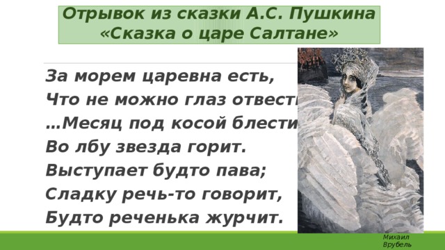 Отрывок из сказки А.С. Пушкина «Сказка о царе Салтане» За морем царевна есть, Что не можно глаз отвесть… … Месяц под косой блестит, Во лбу звезда горит. Выступает будто пава; Сладку речь-то говорит, Будто реченька журчит. Михаил Врубель 