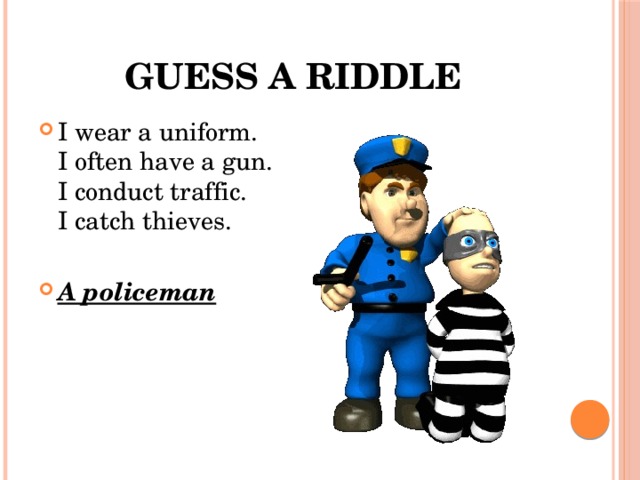 Guess a riddle I wear a uniform.  I often have a gun.  I conduct traffic.  I catch thieves. A policeman 