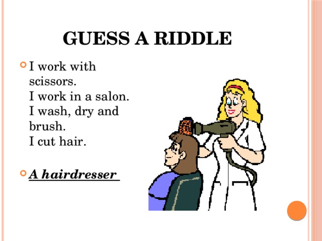 Guess a riddle I work with scissors.  I work in a salon.  I wash, dry and brush.  I cut hair. A hairdresser 