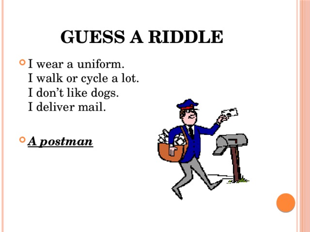Guess a riddle I wear a uniform.  I walk or cycle a lot.  I don’t like dogs.  I deliver mail. A postman 