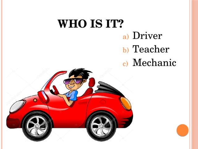 Who is it? Driver Teacher Mechanic 
