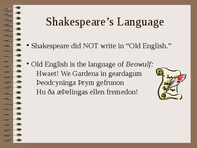 Shakespeare’s Language  Shakespeare did NOT write in “Old English.”   Old English is the language of Beowulf: Hwaet! We Gardena in geardagum Þeodcyninga Þrym gefrunon Hu ða æÞelingas ellen fremedon! Hwaet! We Gardena in geardagum Þeodcyninga Þrym gefrunon Hu ða æÞelingas ellen fremedon!  