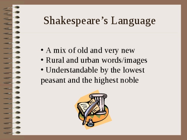 Shakespeare’s Language  A mix of old and very new  Rural and urban words/images  Understandable by the lowest peasant and the highest noble 