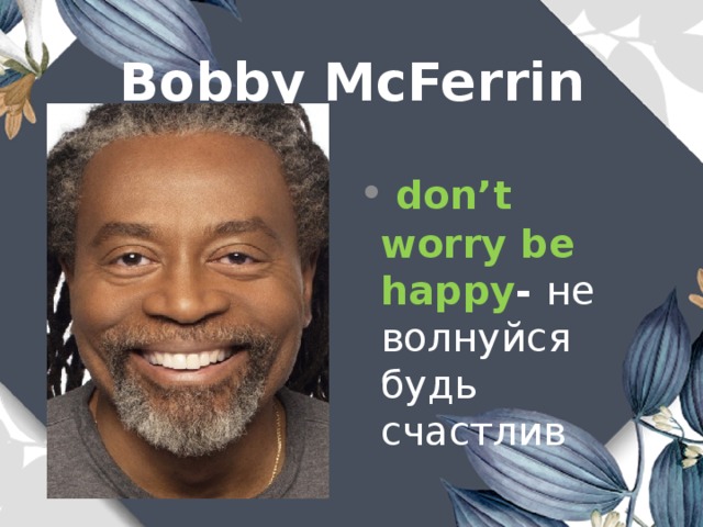 Bobby McFerrin  don’t worry be happy - не волнуйся будь счастлив 