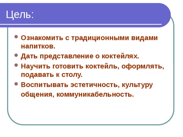 Цель: Ознакомить с традиционными видами напитков. Дать представление о коктейлях. Научить готовить коктейль, оформлять, подавать к столу. Воспитывать эстетичность, культуру общения, коммуникабельность.  