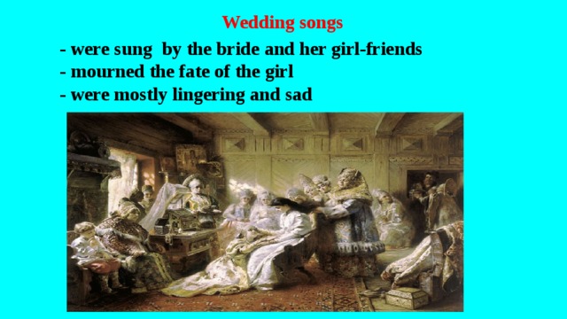 Wedding songs  - were sung  by the bride and her girl-friends  - mourned the fate of the girl  - were mostly lingering and sad    
