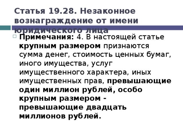 Статья 19.28. Незаконное вознаграждение от имени юридического лица Примечания: 4. В настоящей статье крупным размером признаются сумма денег, стоимость ценных бумаг, иного имущества, услуг имущественного характера, иных имущественных прав, превышающие один миллион рублей, особо крупным размером - превышающие двадцать миллионов рублей.  