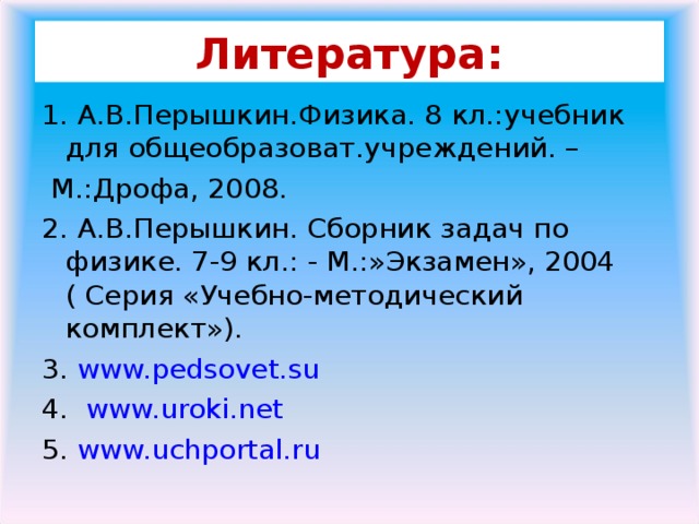 Литература: 1. А.В.Перышкин.Физика. 8 кл.:учебник для общеобразоват.учреждений. –  М.:Дрофа, 2008. 2. А.В.Перышкин. Сборник задач по физике. 7-9 кл.: - М.:»Экзамен», 2004 ( Серия «Учебно-методический комплект»). 3. www.pedsovet.su 4. www.uroki.net 5. www.uchportal.ru