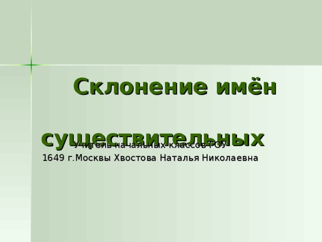  Склонение имён  существительных   Учитель начальных классов ГОУ 1649 г.Москвы Хвостова Наталья Николаевна 