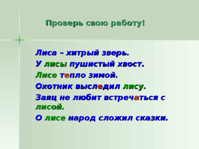  Проверь свою работу!  Лиса – хитрый зверь.  У лисы пушистый хвост.  Лисе т е пло зимой.  Охотник высл е дил лису.  Заяц не любит встреч а ться с лисой.  О лисе народ сложил сказки. 