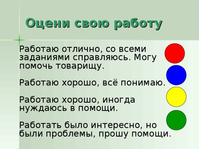 Оцени свою работу Работаю отлично, со всеми заданиями справляюсь. Могу помочь товарищу. Работаю хорошо, всё понимаю. Работаю хорошо, иногда нуждаюсь в помощи. Работать было интересно, но были проблемы, прошу помощи. 