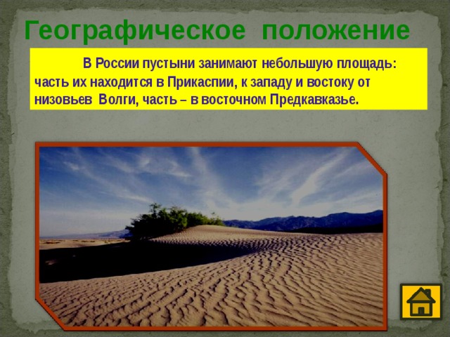 Географическое положение  В России пустыни занимают небольшую площадь : часть их находится в Прикаспии , к западу и востоку от низовьев Волги , часть – в восточном Предкавказье . 