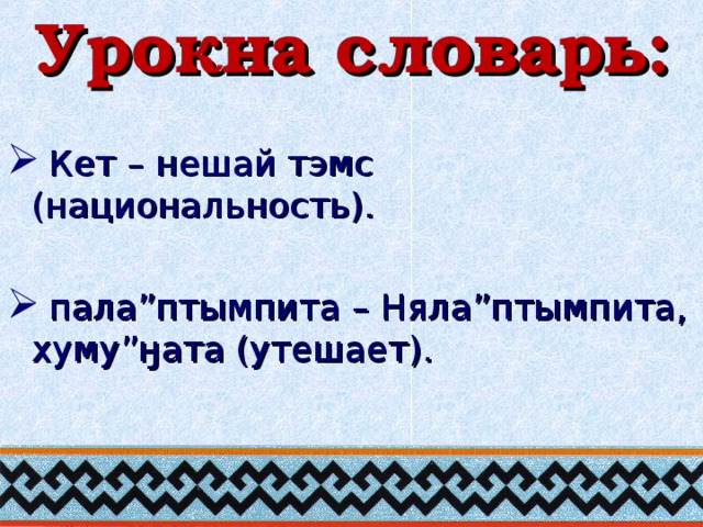 Урокна словарь:  Кет – нешай тэмс (национальность).  пала ” птымпита – Няла”птымпита, хуму”ӈата (утешает). 