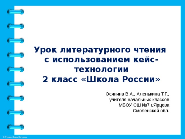 Урок литературного чтения  с использованием кейс-технологии  2 класс «Школа России» Осянина В.А., Аленькина Т.Г., учителя начальных классов МБОУ СШ №7 г.Ярцева Смоленской обл.