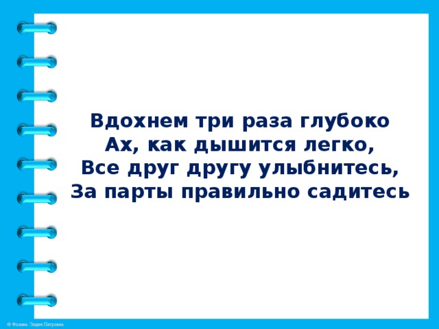 Вдохнем три раза глубоко  Ах, как дышится легко,  Все друг другу улыбнитесь,  За парты правильно садитесь