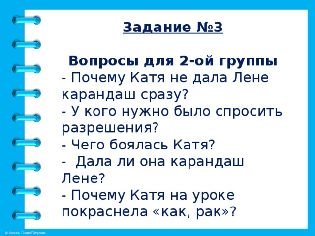 Задание №3  Вопросы для 2-ой группы - Почему Катя не дала Лене карандаш сразу? - У кого нужно было спросить разрешения? - Чего боялась Катя? - Дала ли она карандаш Лене? - Почему Катя на уроке покраснела «как, рак»?