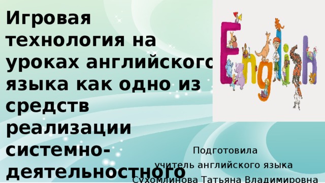  Игровая технология на уроках английского языка как одно из средств реализации системно-деятельностного подхода в рамках ФГОС     Подготовила учитель английского языка Сухомлинова Татьяна Владимировна 