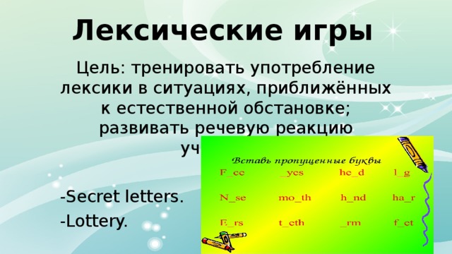 Лексические игры Цель: тренировать употребление лексики в ситуациях, приближённых к естественной обстановке; развивать речевую реакцию учащихся. -Secret letters. -Lottery. 