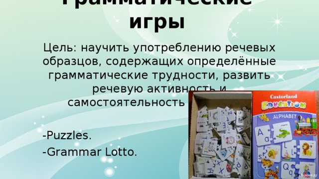 Грамматические игры Цель: научить употреблению речевых образцов, содержащих определённые грамматические трудности, развить речевую активность и самостоятельность учащихся. -Puzzles. -Grammar Lotto. 