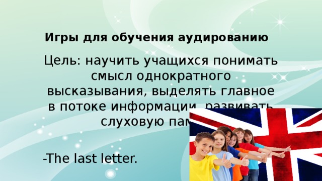 Игры для обучения аудированию Цель: научить учащихся понимать смысл однократного высказывания, выделять главное в потоке информации, развивать слуховую память. -The last letter. 