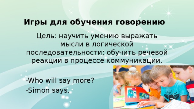 Игры для обучения говорению Цель: научить умению выражать мысли в логической последовательности; обучить речевой реакции в процессе коммуникации. -Who will say more? -Simon says. 