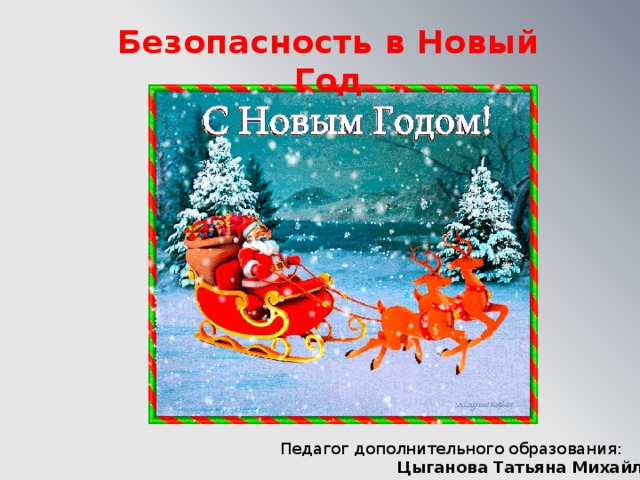 Безопасность в Новый Год Педагог дополнительного образования:  Цыганова Татьяна Михайловна 