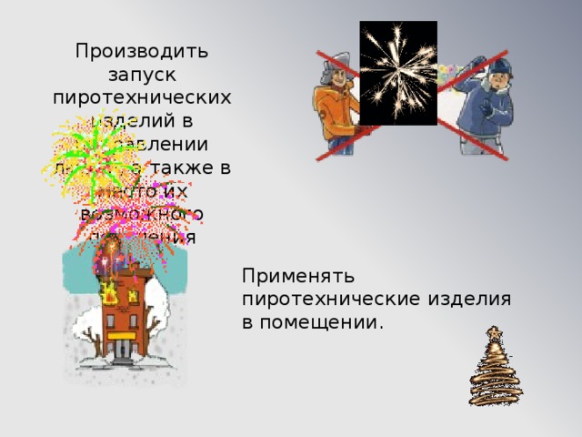 Производить запуск пиротехнических изделий в направлении людей, а также в место их возможного появления Применять пиротехнические изделия в помещении. 
