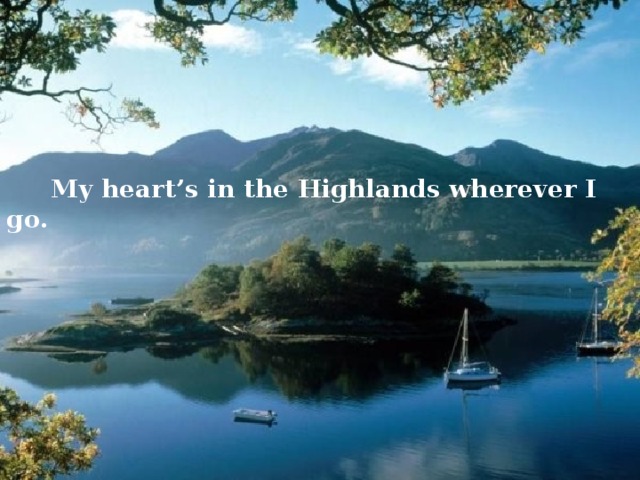  My heart’s in the Highlands wherever I go. 