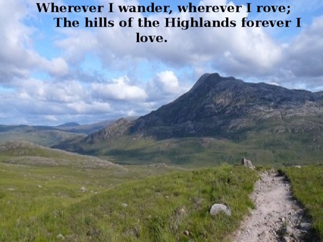       Wherever I wander, wherever I rove;          The hills of the Highlands forever I love. 